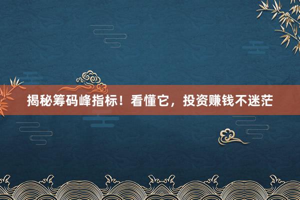 揭秘筹码峰指标!看懂它,投资赚钱不迷茫