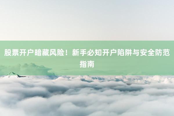 股票开户暗藏风险！新手必知开户陷阱与安全防范指南