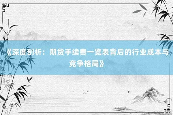 《深度剖析：期货手续费一览表背后的行业成本与竞争格局》