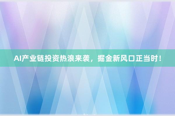 AI产业链投资热浪来袭，掘金新风口正当时！