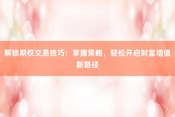 解锁期权交易技巧：掌握策略，轻松开启财富增值新路径