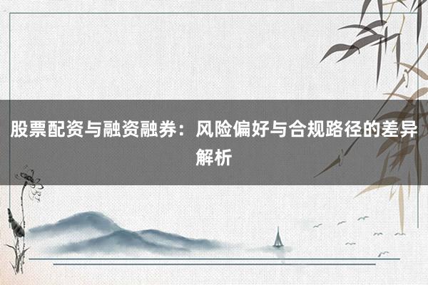 股票配资与融资融券：风险偏好与合规路径的差异解析