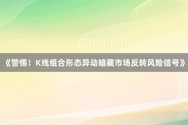 《警惕！K线组合形态异动暗藏市场反转风险信号》