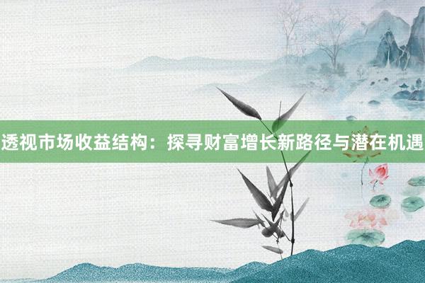 透视市场收益结构：探寻财富增长新路径与潜在机遇