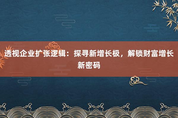 透视企业扩张逻辑：探寻新增长极，解锁财富增长新密码