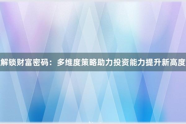 解锁财富密码：多维度策略助力投资能力提升新高度
