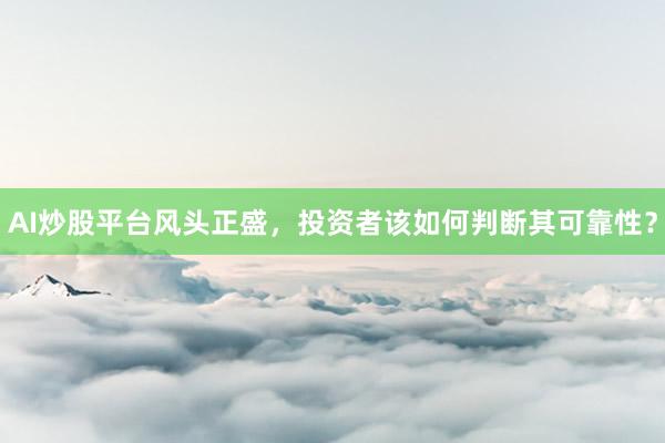 AI炒股平台风头正盛，投资者该如何判断其可靠性？