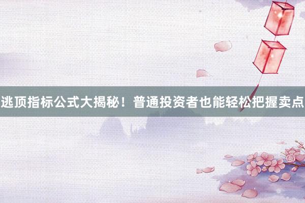 逃顶指标公式大揭秘！普通投资者也能轻松把握卖点