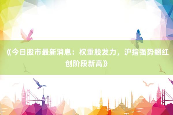 《今日股市最新消息:权重股发力,沪指强势翻红创阶段新高》