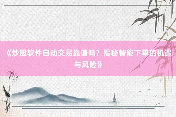 《炒股软件自动交易靠谱吗？揭秘智能下单的机遇与风险》