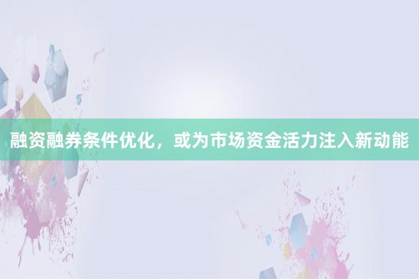 融资融券条件优化，或为市场资金活力注入新动能