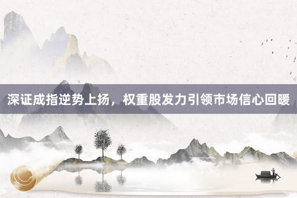 深证成指逆势上扬，权重股发力引领市场信心回暖