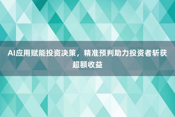 AI应用赋能投资决策，精准预判助力投资者斩获超额收益