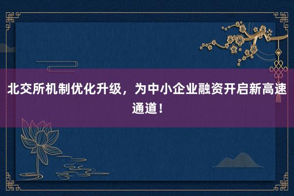 北交所机制优化升级，为中小企业融资开启新高速通道！