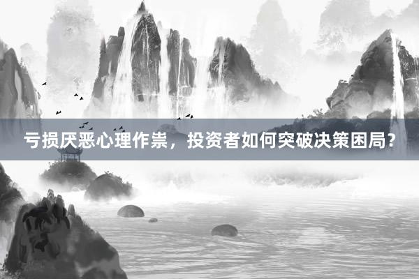 亏损厌恶心理作祟，投资者如何突破决策困局？