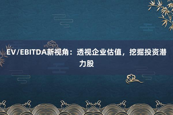 EV/EBITDA新视角：透视企业估值，挖掘投资潜力股