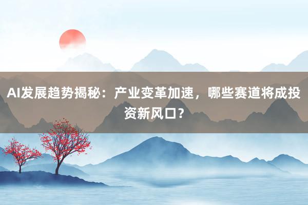 AI发展趋势揭秘：产业变革加速，哪些赛道将成投资新风口？