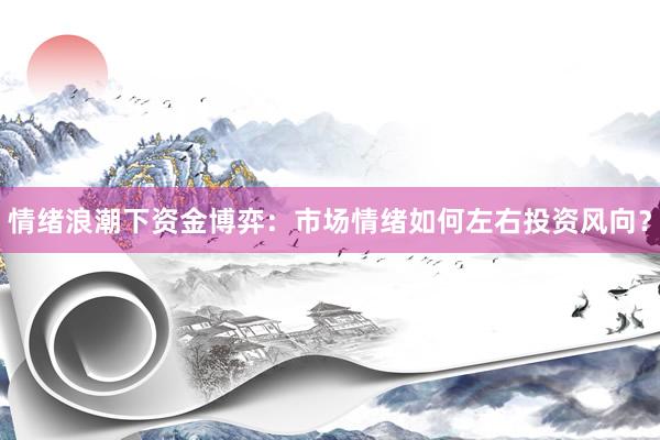 情绪浪潮下资金博弈：市场情绪如何左右投资风向？
