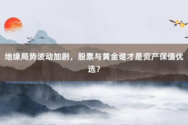 地缘局势波动加剧，股票与黄金谁才是资产保值优选？