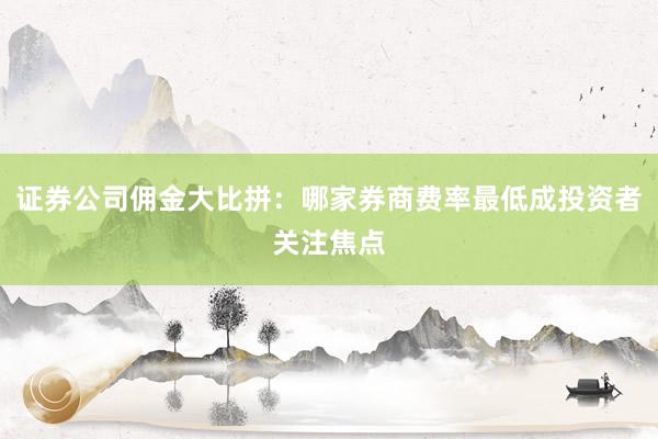 证券公司佣金大比拼：哪家券商费率最低成投资者关注焦点
