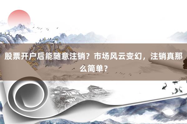 股票开户后能随意注销？市场风云变幻，注销真那么简单？