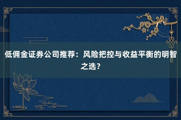 低佣金证券公司推荐：风险把控与收益平衡的明智之选？