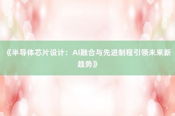 《半导体芯片设计：AI融合与先进制程引领未来新趋势》
