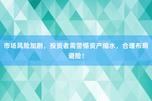 市场风险加剧，投资者需警惕资产缩水，合理布局避险！