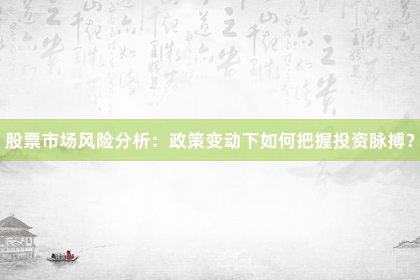 股票市场风险分析:政策变动下如何把握投资脉搏?