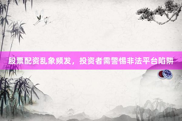 股票配资乱象频发，投资者需警惕非法平台陷阱