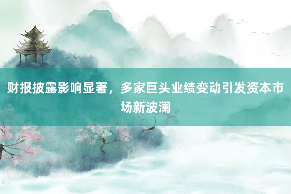财报披露影响显著，多家巨头业绩变动引发资本市场新波澜