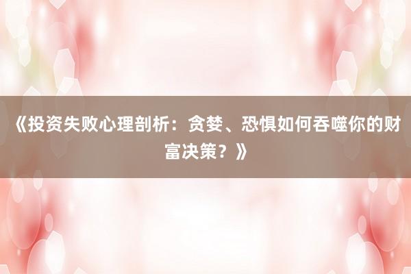 《投资失败心理剖析:贪婪、恐惧如何吞噬你的财富决策?》