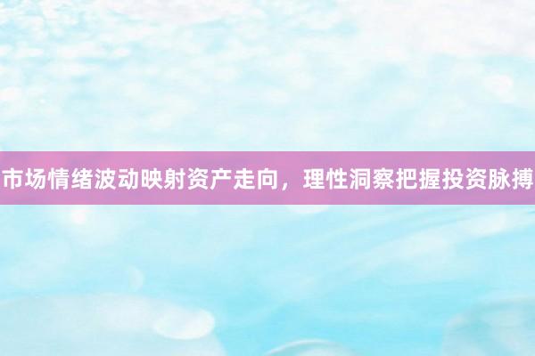 市场情绪波动映射资产走向,理性洞察把握投资脉搏