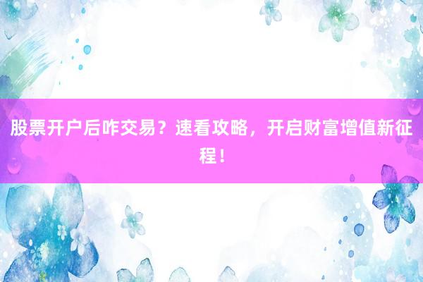 股票开户后咋交易？速看攻略，开启财富增值新征程！