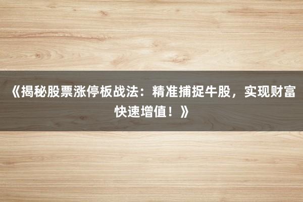 《揭秘股票涨停板战法:精准捕捉牛股,实现财富快速增值!》