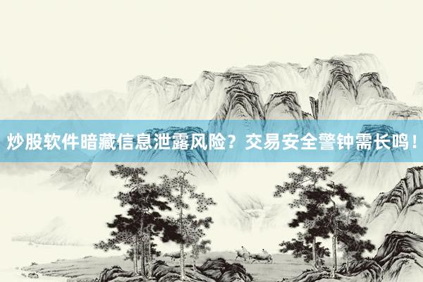 炒股软件暗藏信息泄露风险？交易安全警钟需长鸣！