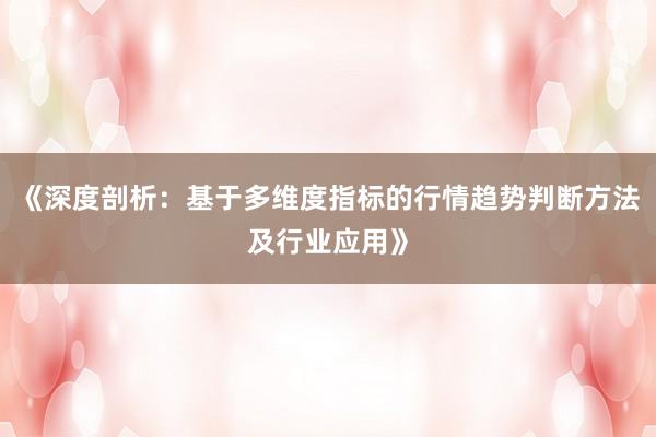 《深度剖析：基于多维度指标的行情趋势判断方法及行业应用》