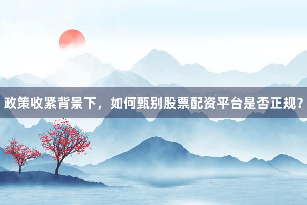 政策收紧背景下，如何甄别股票配资平台是否正规？