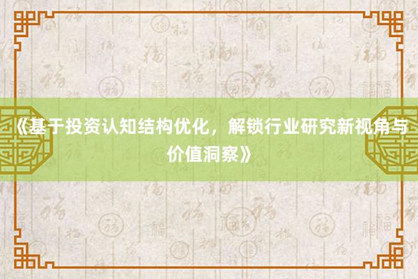 《基于投资认知结构优化，解锁行业研究新视角与价值洞察》