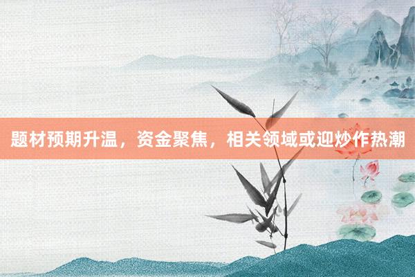 题材预期升温，资金聚焦，相关领域或迎炒作热潮