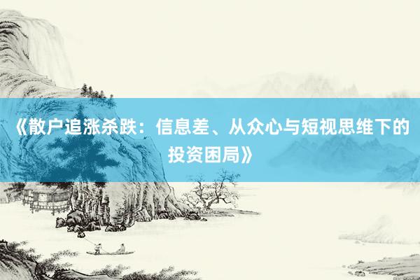 《散户追涨杀跌：信息差、从众心与短视思维下的投资困局》