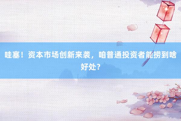 哇塞！资本市场创新来袭，咱普通投资者能捞到啥好处？