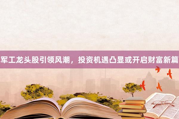 军工龙头股引领风潮，投资机遇凸显或开启财富新篇