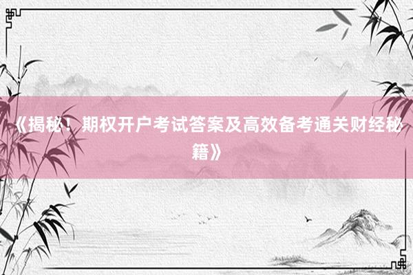《揭秘！期权开户考试答案及高效备考通关财经秘籍》