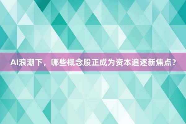 AI浪潮下，哪些概念股正成为资本追逐新焦点？