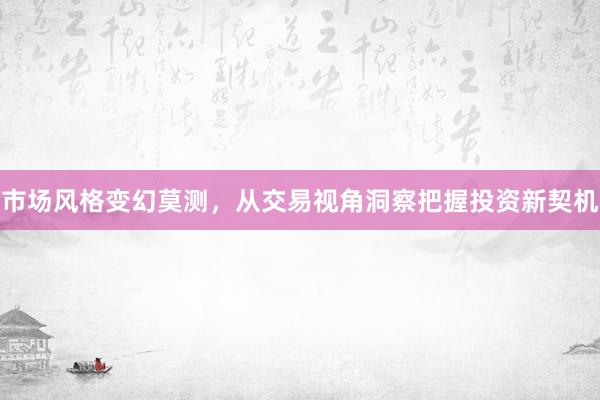 市场风格变幻莫测，从交易视角洞察把握投资新契机