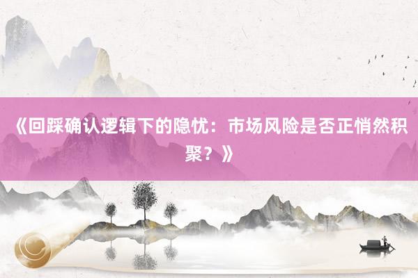 《回踩确认逻辑下的隐忧：市场风险是否正悄然积聚？》