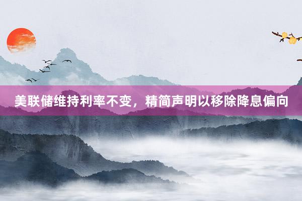 美联储维持利率不变，精简声明以移除降息偏向