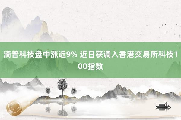 滴普科技盘中涨近9% 近日获调入香港交易所科技100指数