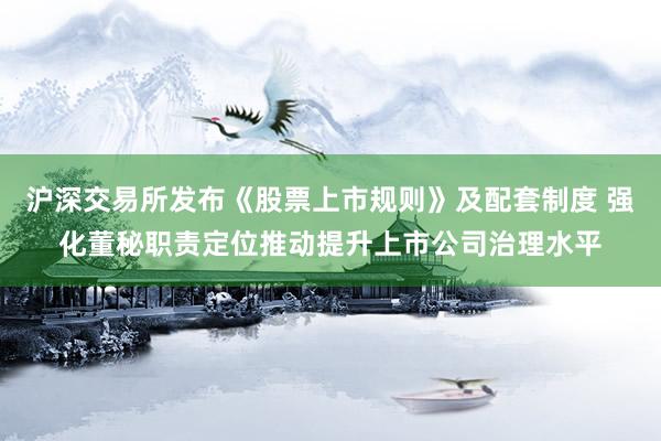 沪深交易所发布《股票上市规则》及配套制度 强化董秘职责定位推动提升上市公司治理水平